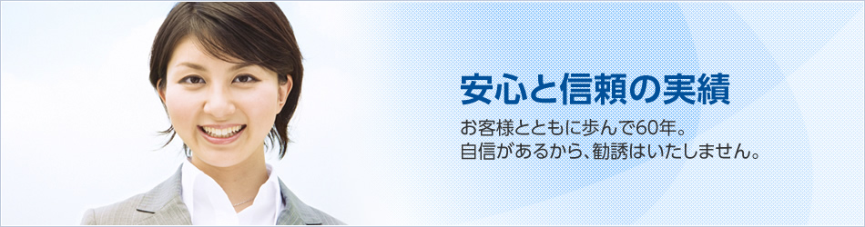 安心と信頼の実績　お客様とともに歩んで６0年。自信があるから、勧誘はいたしません。