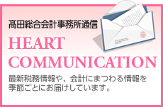 高田総合会計事務所通信　HEARTCOMMUNICATION　最新税務情報や、 会計にまつわる情報を季節ごとにお届けしています。