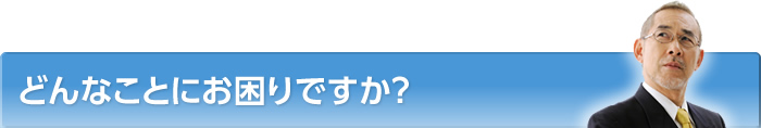 どんなことにお困りですか？